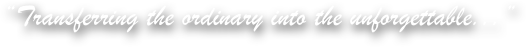 “Transferring the ordinary into the unforgettable...”
